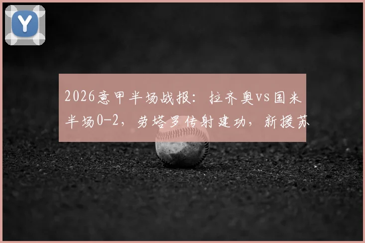 2026意甲半场战报：拉齐奥vs国米半场0-2，劳塔罗传射建功，新援苏契奇破门
