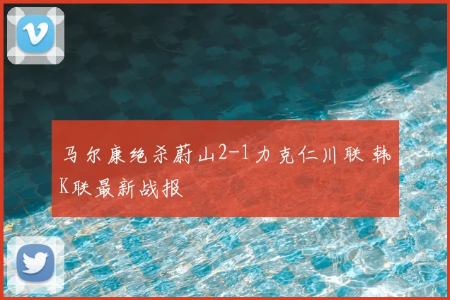 马尔康绝杀蔚山2-1力克仁川联 韩K联最新战报