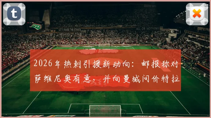 2026年热刺引援新动向:邮报称对萨维尼奥有意,并向曼城问价特拉福德,两大目标谁更可能加盟?