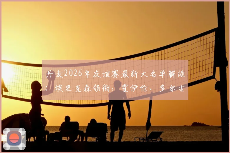 丹麦2026年友谊赛最新大名单解读：埃里克森领衔，霍伊伦、多尔古等核心球员入选分析与阵容前瞻