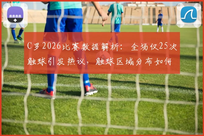 C罗2026比赛数据解析：全场仅25次触球引发热议，触球区域分布如何影响球队进攻？