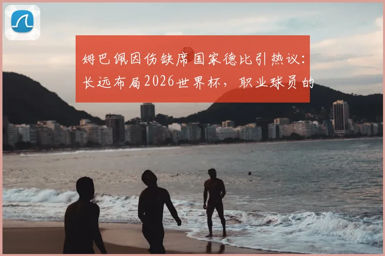 姆巴佩因伤缺席国家德比引热议:长远布局2026世界杯,职业球员的冒险与权衡