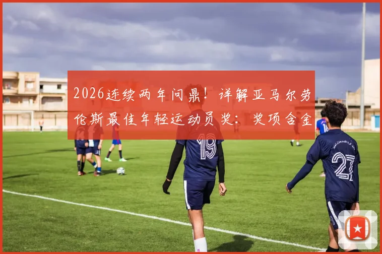 2026连续两年问鼎！详解亚马尔劳伦斯最佳年轻运动员奖：奖项含金量、历史地位及与哈兰德等球星的对比分析