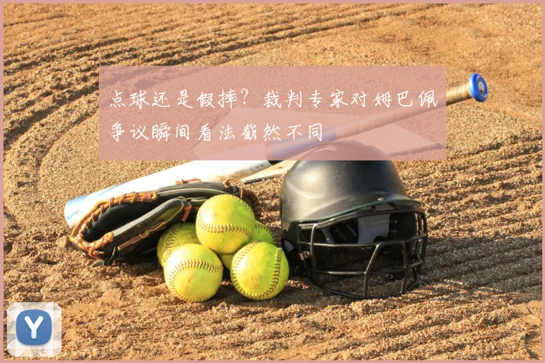 点球还是假摔?裁判专家对姆巴佩争议瞬间看法截然不同