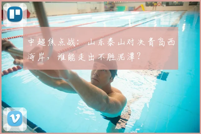 中超焦点战：山东泰山对决青岛西海岸，谁能走出不胜泥潭？