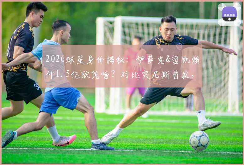 2026球星身价揭秘：伊萨克&哲凯赖什1.5亿欧凭啥？对比突尼斯首发，贵4倍有道理！