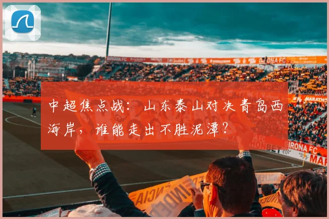 中超焦点战:山东泰山对决青岛西海岸,谁能走出不胜泥潭?