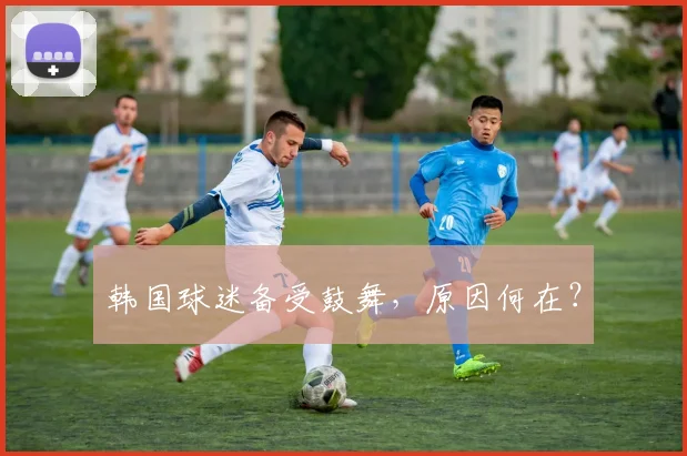 韩国球迷备受鼓舞,原因何在?