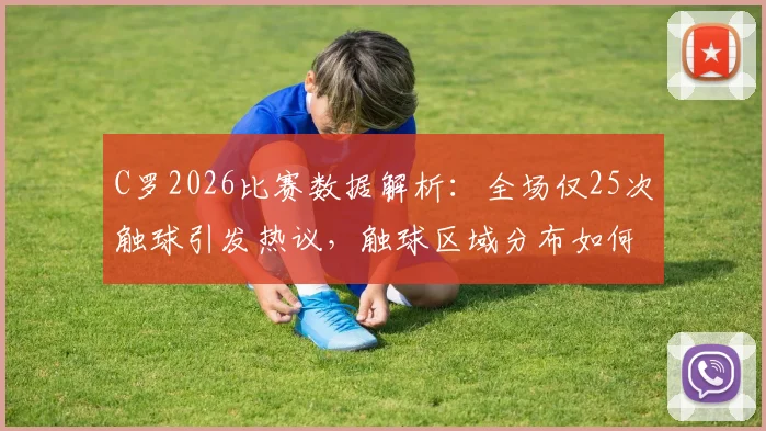 C罗2026比赛数据解析:全场仅25次触球引发热议,触球区域分布如何影响球队进攻?