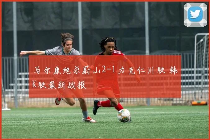 马尔康绝杀蔚山2-1力克仁川联 韩K联最新战报