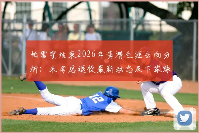 帕雷霍结束2026年黄潜生涯去向分析:未考虑退役最新动态及下家球队预测盘点