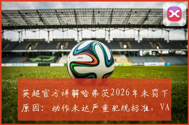 英超官方详解哈弗茨2026年未罚下原因:动作未达严重犯规标准,VAR判定过程全解析