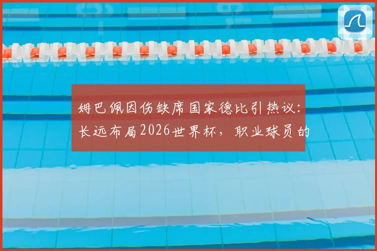姆巴佩因伤缺席国家德比引热议：长远布局2026世界杯，职业球员的冒险与权衡