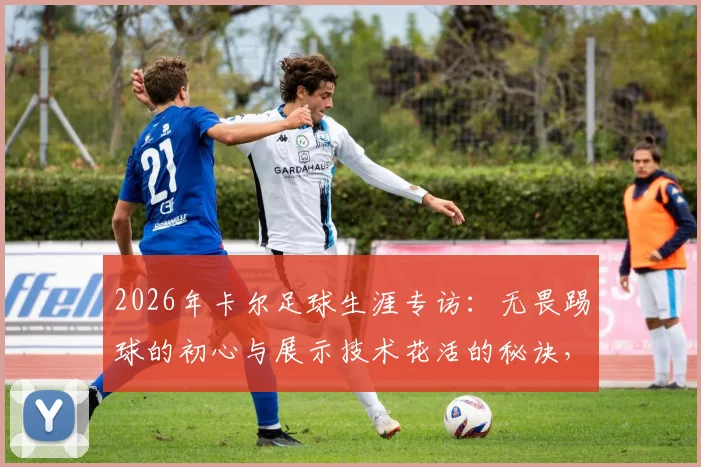 2026年卡尔足球生涯专访：无畏踢球的初心与展示技术花活的秘诀，给年轻球员的启示