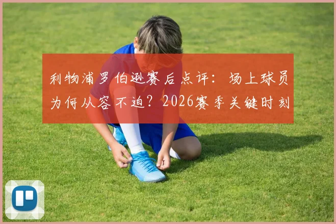 利物浦罗伯逊赛后点评：场上球员为何从容不迫？2026赛季关键时刻心态分析