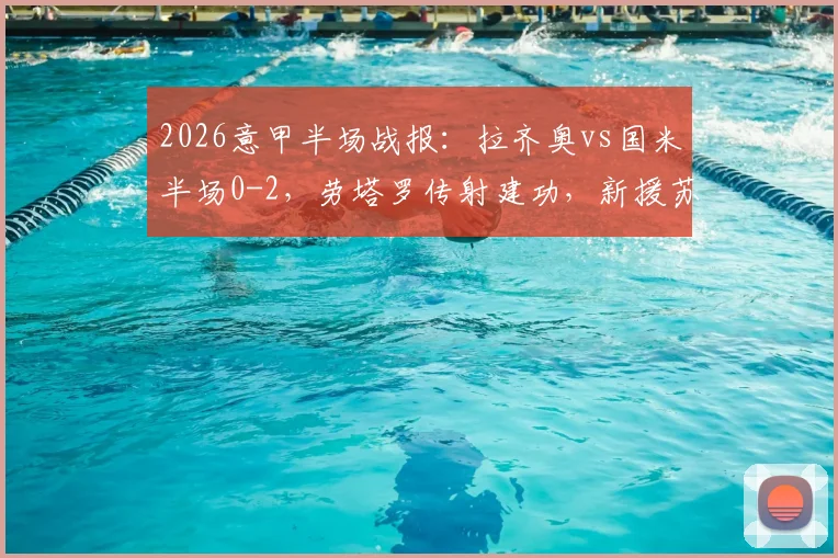 2026意甲半场战报:拉齐奥vs国米半场0-2,劳塔罗传射建功,新援苏契奇破门