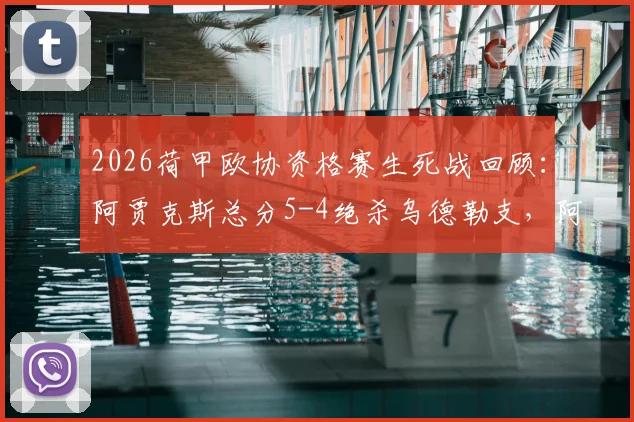 2026荷甲欧协资格赛生死战回顾：阿贾克斯总分5-4绝杀乌德勒支，阿莱失点险成罪人