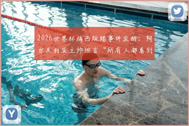 2026世界杯梅西踩踏事件发酵:阿尔及利亚主帅坦言“所有人都看到了”却避谈细节,事件后续与各方反应深度追踪