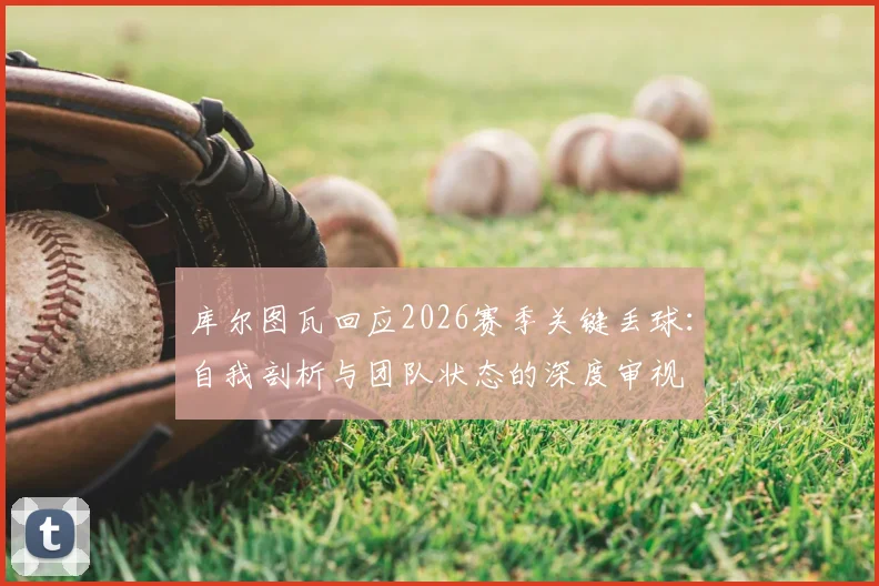 库尔图瓦回应2026赛季关键丢球：自我剖析与团队状态的深度审视