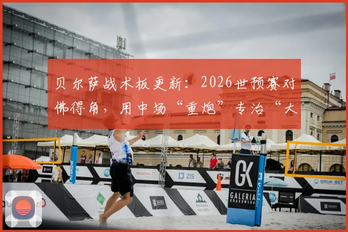 贝尔萨战术板更新：2026世预赛对佛得角，用中场“重炮”专治“大巴”，远射破密集防守实战解析