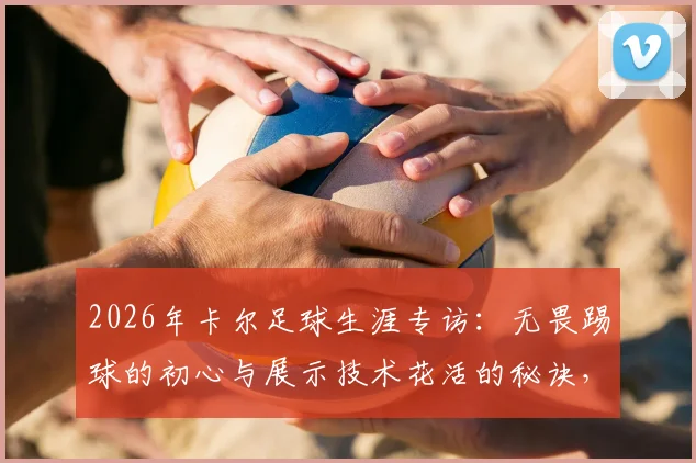 2026年卡尔足球生涯专访：无畏踢球的初心与展示技术花活的秘诀，给年轻球员的启示