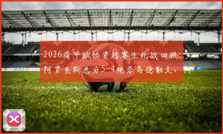2026荷甲欧协资格赛生死战回顾：阿贾克斯总分5-4绝杀乌德勒支，阿莱失点险成罪人